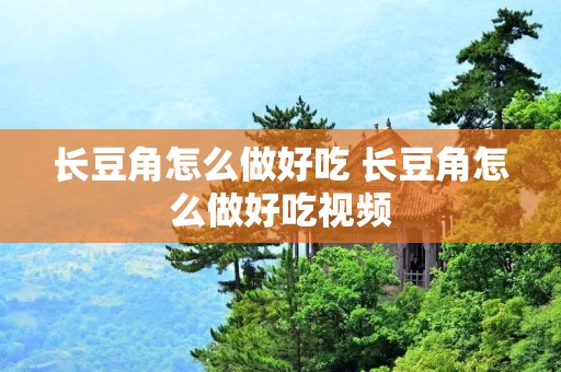 长豆角怎么做好吃 长豆角怎么做好吃视频 长豆角怎么做好吃 长豆角怎么做好吃视频