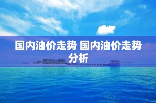 国内油价走势 国内油价走势分析