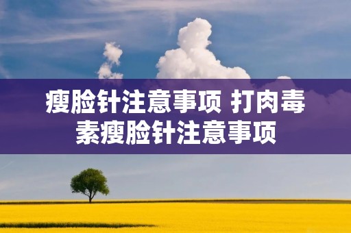 瘦脸针注意事项 打肉毒素瘦脸针注意事项