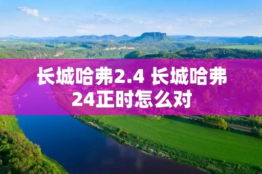 长城哈弗2.4 长城哈弗24正时怎么对 长城哈弗2.4 长城哈弗24正时怎么对