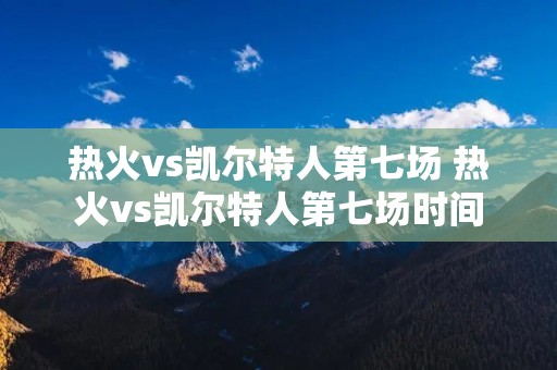 热火vs凯尔特人第七场 热火vs凯尔特人第七场时间 热火vs凯尔特人第七场 热火vs凯尔特人第七场时间