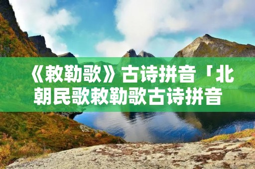 《敕勒歌》古诗拼音「北朝民歌敕勒歌古诗拼音」