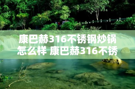 康巴赫316不锈钢炒锅怎么样 康巴赫316不锈钢炒锅怎么样开锅 康巴赫316不锈钢炒锅怎么样 康巴赫316不锈钢炒锅怎么样开锅