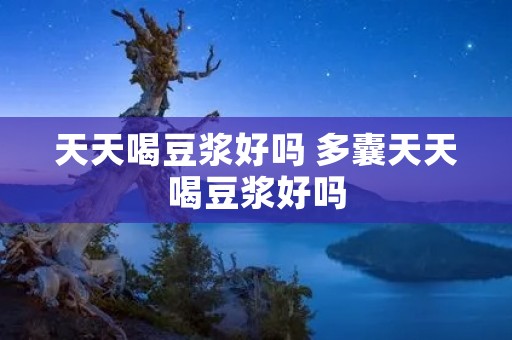 天天喝豆浆好吗 多囊天天喝豆浆好吗 天天喝豆浆好吗 多囊天天喝豆浆好吗