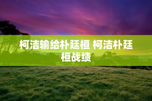 柯洁输给朴廷桓 柯洁朴廷桓战绩