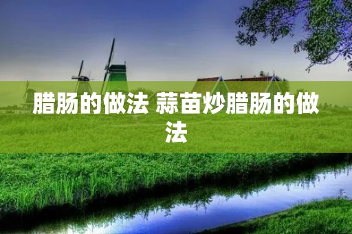 腊肠的做法 蒜苗炒腊肠的做法