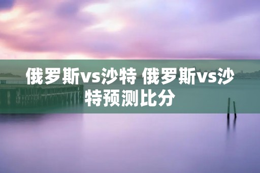 俄罗斯vs沙特 俄罗斯vs沙特预测比分