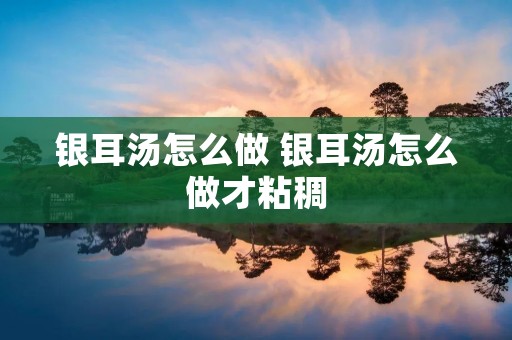 银耳汤怎么做 银耳汤怎么做才粘稠
