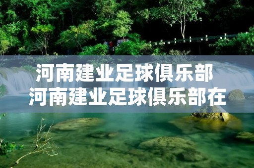河南建业足球俱乐部 河南建业足球俱乐部在哪 河南建业足球俱乐部 河南建业足球俱乐部在哪