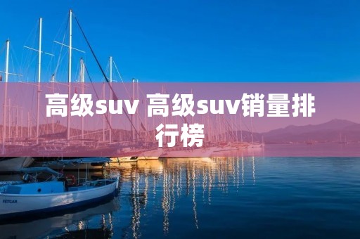 高级suv 高级suv销量排行榜