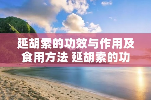 延胡索的功效与作用及食用方法 延胡索的功效与作用及食用方法