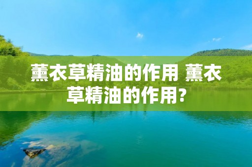 薰衣草精油的作用 薰衣草精油的作用? 薰衣草精油的作用 薰衣草精油的作用?