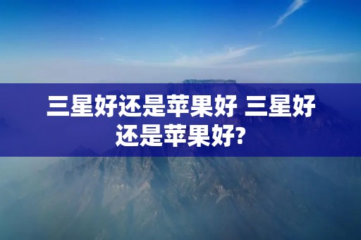 三星好还是苹果好 三星好还是苹果好? 三星好还是苹果好 三星好还是苹果好?