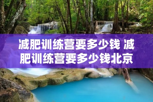 减肥训练营要多少钱 减肥训练营要多少钱北京 减肥训练营要多少钱 减肥训练营要多少钱北京