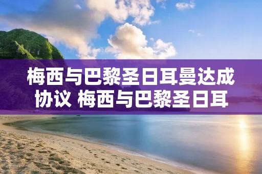 梅西与巴黎圣日耳曼达成协议 梅西与巴黎圣日耳曼达成协议直播 梅西与巴黎圣日耳曼达成协议 梅西与巴黎圣日耳曼达成协议直播