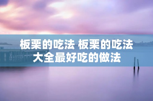 板栗的吃法 板栗的吃法大全最好吃的做法