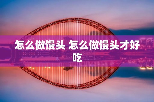 怎么做馒头 怎么做馒头才好吃