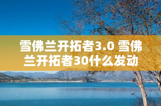 雪佛兰开拓者3.0 雪佛兰开拓者30什么发动机