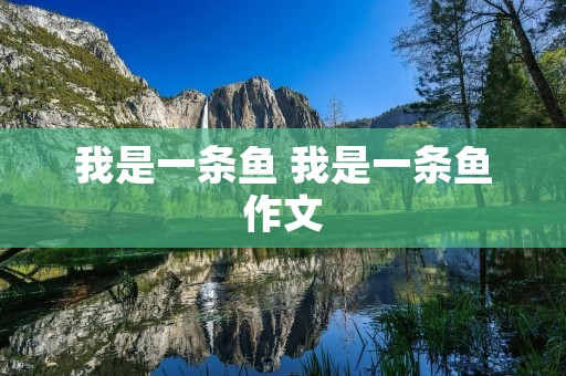 我是一条鱼 我是一条鱼作文 我是一条鱼 我是一条鱼作文