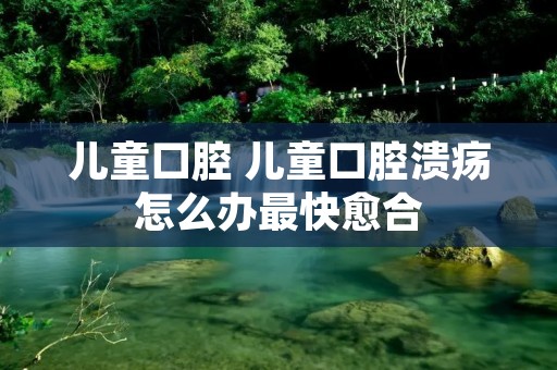 儿童口腔 儿童口腔溃疡怎么办最快愈合 儿童口腔 儿童口腔溃疡怎么办最快愈合