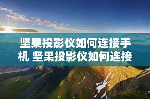 坚果投影仪如何连接手机 坚果投影仪如何连接手机遥控器