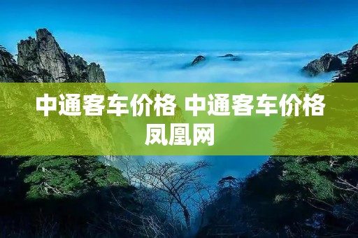 中通客车价格 中通客车价格凤凰网 中通客车价格 中通客车价格凤凰网