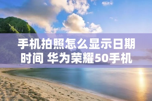 手机拍照怎么显示日期时间 华为荣耀50手机拍照怎么显示日期时间