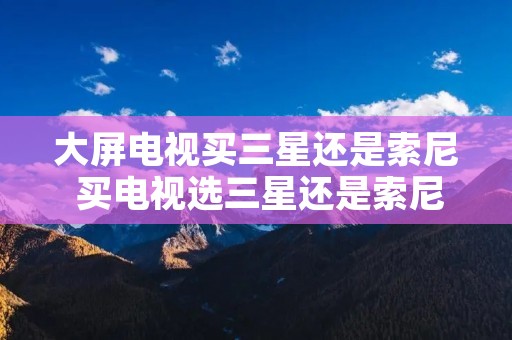 大屏电视买三星还是索尼 买电视选三星还是索尼
