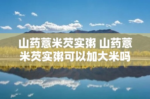 山药薏米芡实粥 山药薏米芡实粥可以加大米吗 山药薏米芡实粥 山药薏米芡实粥可以加大米吗