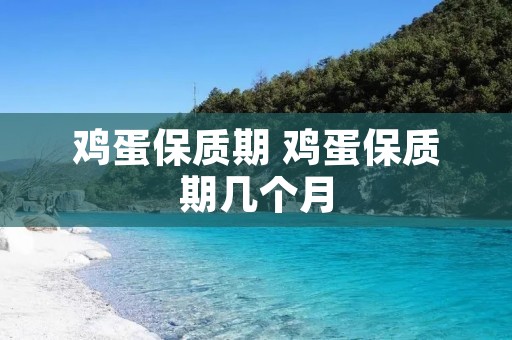 鸡蛋保质期 鸡蛋保质期几个月