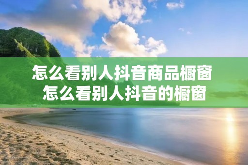 怎么看别人抖音商品橱窗 怎么看别人抖音的橱窗 怎么看别人抖音商品橱窗 怎么看别人抖音的橱窗