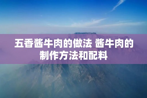 五香酱牛肉的做法 酱牛肉的制作方法和配料 五香酱牛肉的做法 酱牛肉的制作方法和配料