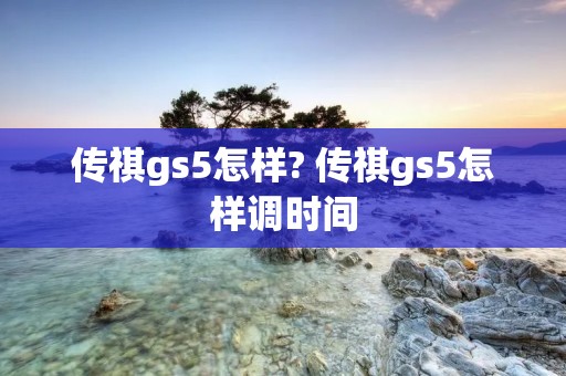 传祺gs5怎样? 传祺gs5怎样调时间