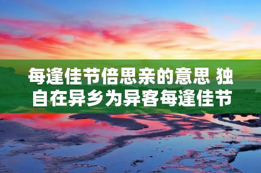 每逢佳节倍思亲的意思 独自在异乡为异客每逢佳节倍思亲的意思 每逢佳节倍思亲的意思 独自在异乡为异客每逢佳节倍思亲的意思