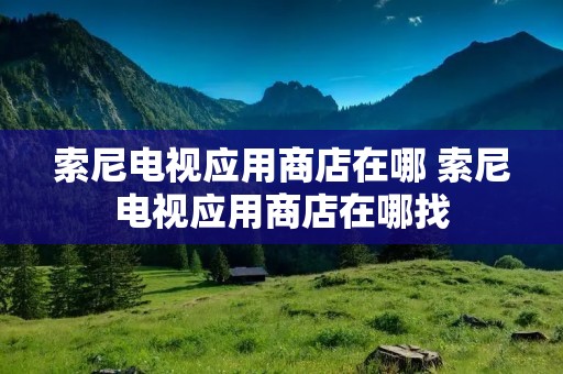 索尼电视应用商店在哪 索尼电视应用商店在哪找
