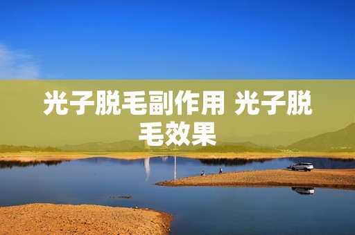光子脱毛副作用 光子脱毛效果 光子脱毛副作用 光子脱毛效果