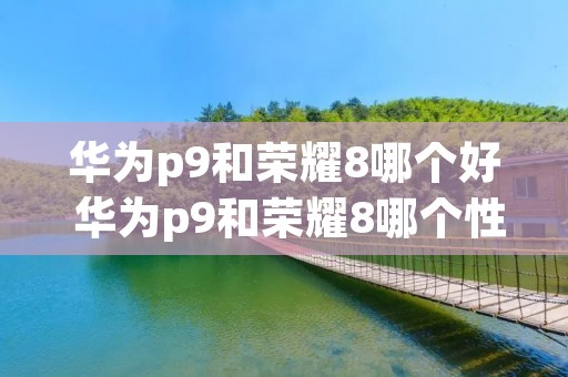 华为p9和荣耀8哪个好 华为p9和荣耀8哪个性能好 华为p9和荣耀8哪个好 华为p9和荣耀8哪个性能好