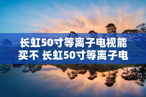 长虹50寸等离子电视能买不 长虹50寸等离子电视能买不 长虹50寸等离子电视能买不 长虹50寸等离子电视能买不