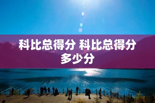 科比总得分 科比总得分多少分 科比总得分 科比总得分多少分
