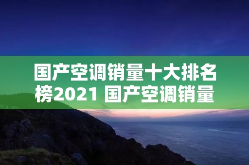 国产空调销量十大排名榜2021 国产空调销量排行 国产空调销量十大排名榜2021 国产空调销量排行