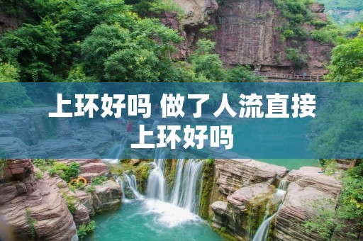 上环好吗 做了人流直接上环好吗 上环好吗 做了人流直接上环好吗