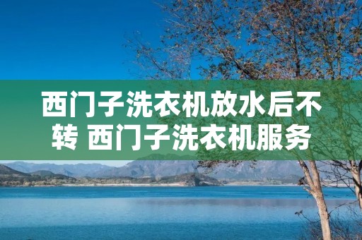 西门子洗衣机放水后不转 西门子洗衣机服务24小时热线 西门子洗衣机放水后不转 西门子洗衣机服务24小时热线