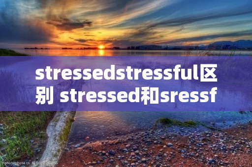 stressedstressful区别 stressed和sressful
