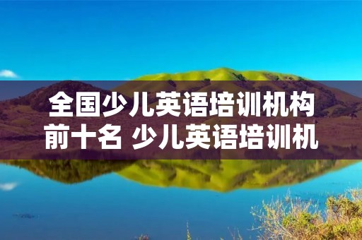 全国少儿英语培训机构前十名 少儿英语培训机构前十名线下