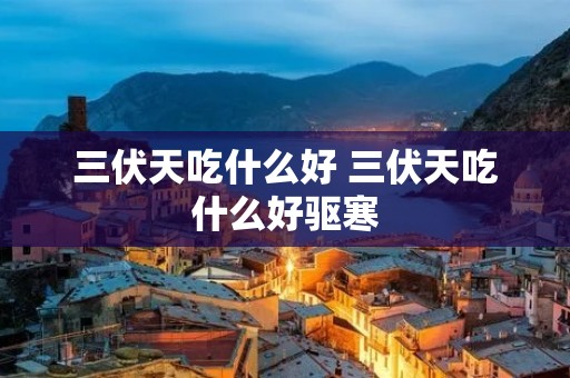 三伏天吃什么好 三伏天吃什么好驱寒 三伏天吃什么好 三伏天吃什么好驱寒