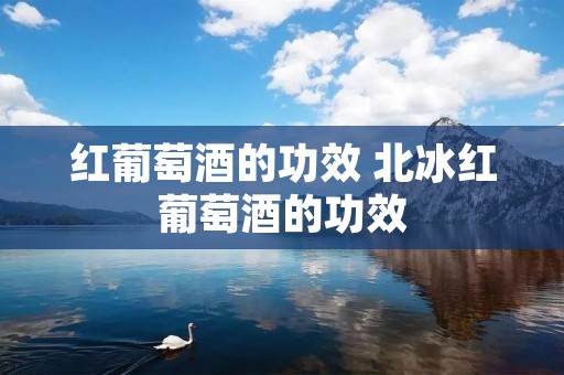 红葡萄酒的功效 北冰红葡萄酒的功效