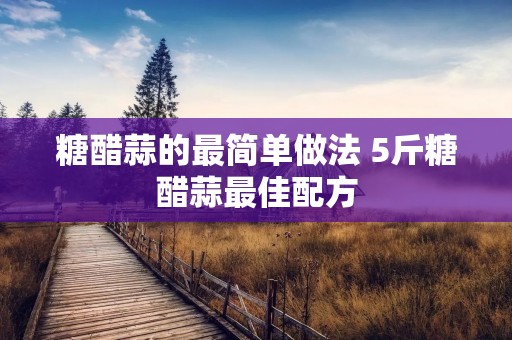 糖醋蒜的最简单做法 5斤糖醋蒜最佳配方