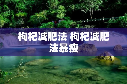枸杞减肥法 枸杞减肥法暴瘦 枸杞减肥法 枸杞减肥法暴瘦