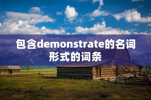 包含demonstrate的名词形式的词条 包含demonstrate的名词形式的词条
