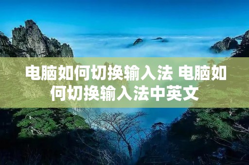电脑如何切换输入法 电脑如何切换输入法中英文 电脑如何切换输入法 电脑如何切换输入法中英文